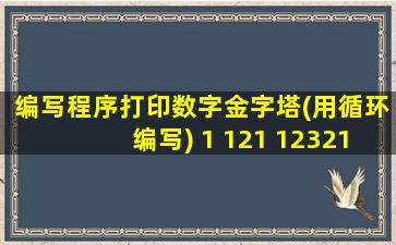 编写程序打印数字金字塔(用循环编写) 1 121 12321